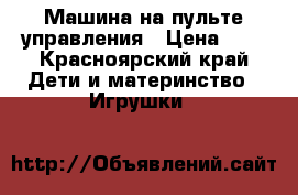 Машина на пульте управления › Цена ­ 1 - Красноярский край Дети и материнство » Игрушки   